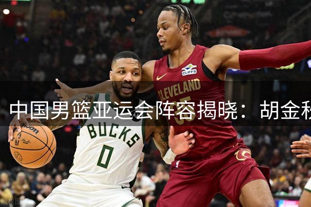 中国男篮亚运会阵容揭晓：胡金秋率队出征 多位老将缺席