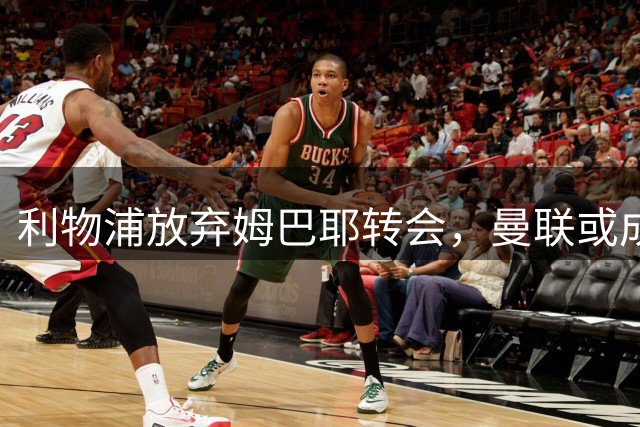 利物浦放弃姆巴耶转会，曼联或成最大赢家