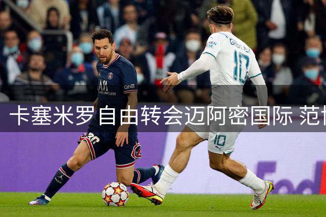 卡塞米罗自由转会迈阿密国际 范博梅尔执掌比利时国家队