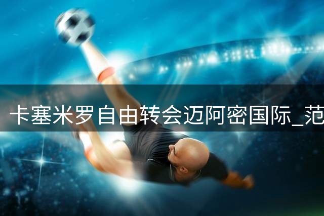 卡塞米罗自由转会迈阿密国际 范博梅尔执掌比利时国家队