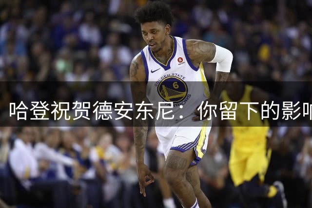 哈登祝贺德安东尼：你留下的影响会一直存在 我也非常感谢你