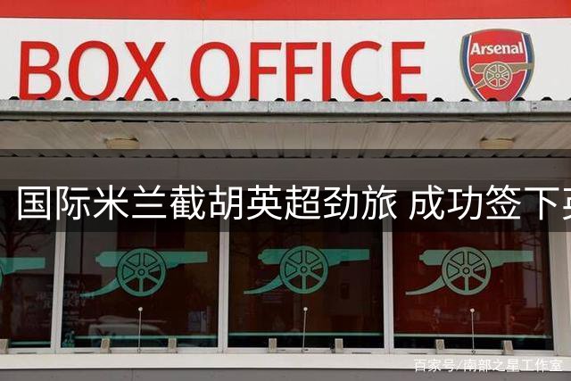 国际米兰截胡英超劲旅 成功签下英格兰后防核心