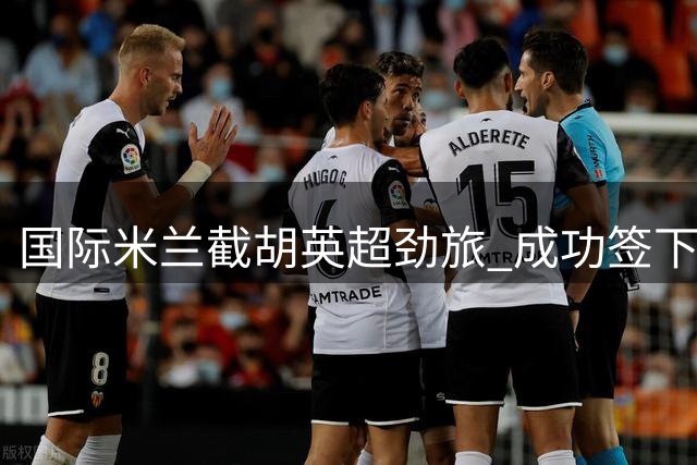 国际米兰截胡英超劲旅 成功签下英格兰后防核心