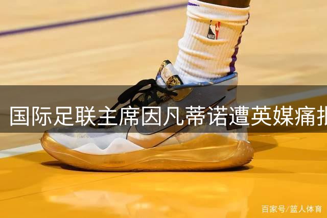 国际足联主席因凡蒂诺遭英媒痛批：用特朗普式话术粉饰世界杯乱象