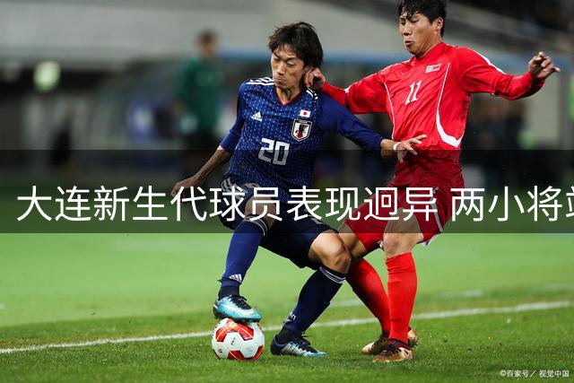 大连新生代球员表现迥异 两小将站稳脚跟 一人需端正态度