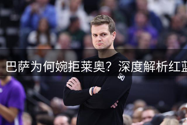 巴萨为何婉拒莱奥？深度解析红蓝军团今夏引援策略
