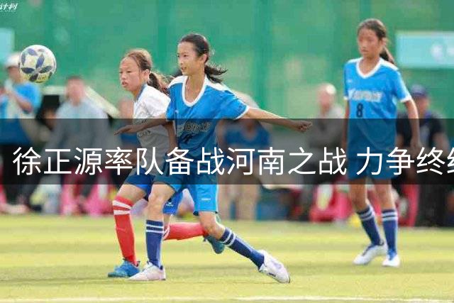 徐正源率队备战河南之战 力争终结连败困境