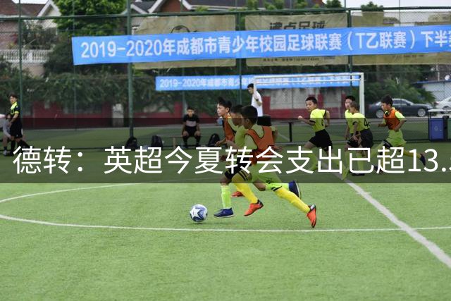 德转：英超今夏转会支出已超13.5亿欧，热刺和曼城排在前两名