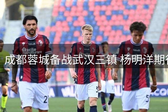 成都蓉城备战武汉三镇 杨明洋期待雨中优势助力取胜