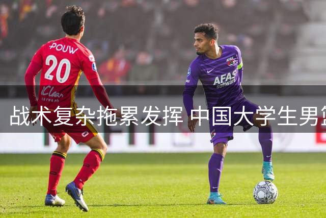 战术复杂拖累发挥 中国大学生男篮惜败日本
