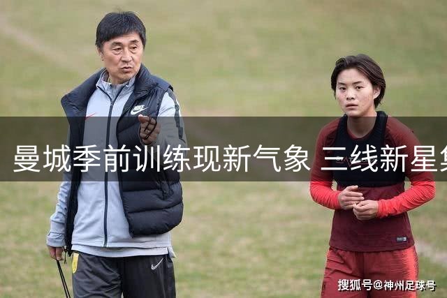 曼城季前训练现新气象 三线新星集体亮相一线队