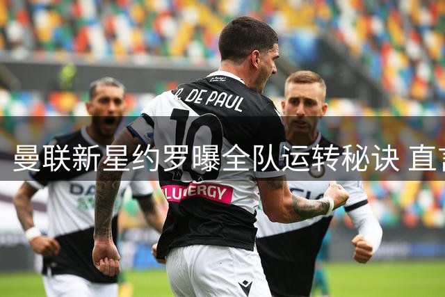 曼联新星约罗曝全队运转秘诀 直言愿为红魔奉献全部位置