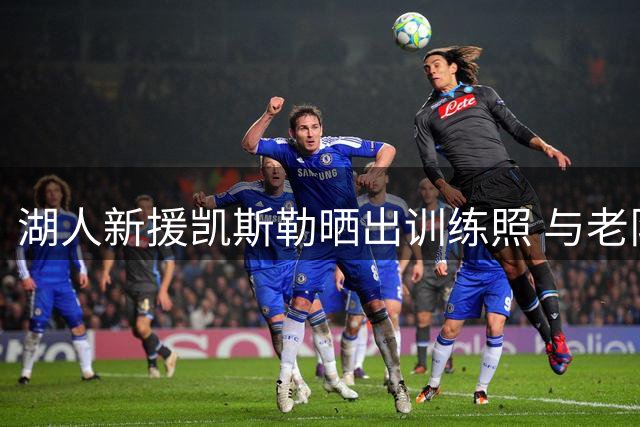 湖人新援凯斯勒晒出训练照 与老队友塞克斯顿重聚引发球迷热议