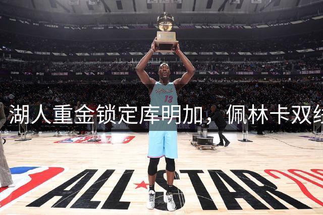 湖人重金锁定库明加，佩林卡双线出击谋划重磅交易