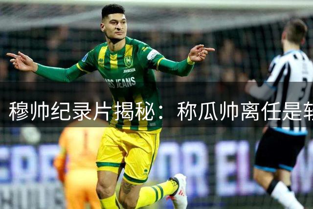 穆帅纪录片揭秘：称瓜帅离任是软弱 自述皇马逆袭之路