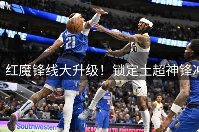红魔锋线大升级！锁定土超神锋冲击英超冠军
