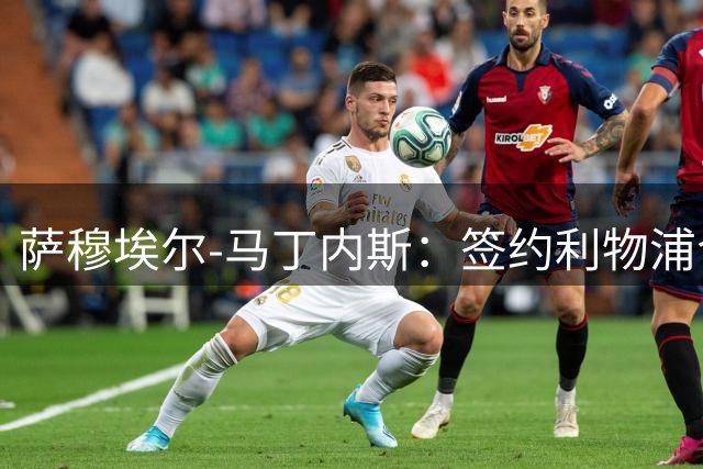 萨穆埃尔-马丁内斯：签约利物浦令人欣喜，但我更要保持镇定