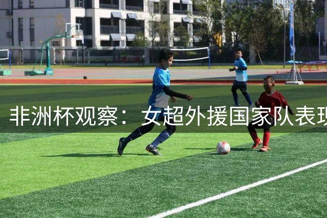 非洲杯观察：女超外援国家队表现折射亚洲与非洲女足真实差距
