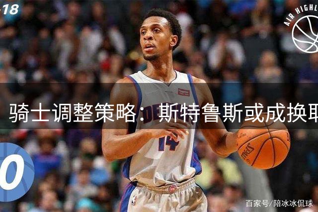 骑士调整策略：斯特鲁斯或成换取库明加关键筹码