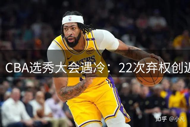 CBA选秀大会遇冷：22次弃权创近七年新高 大学生球员破百人里程碑