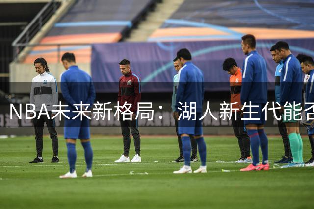 NBA未来新格局：湖人新生代能否超越独行侠双子星？