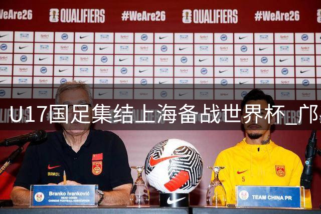 U17国足集结上海备战世界杯 邝兆镭领衔明日之星杯大名单